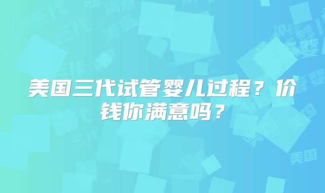 美国三代试管婴儿过程？价钱你满意吗？