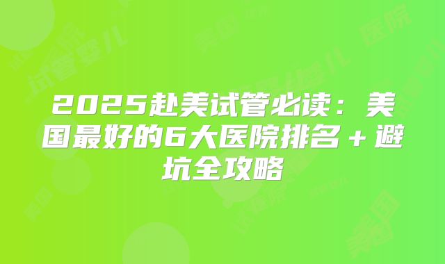 2025赴美试管必读：美国最好的6大医院排名＋避坑全攻略