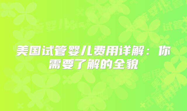 美国试管婴儿费用详解：你需要了解的全貌