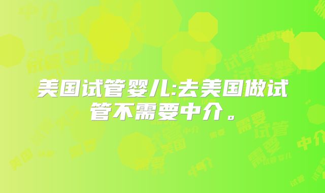 美国试管婴儿:去美国做试管不需要中介。