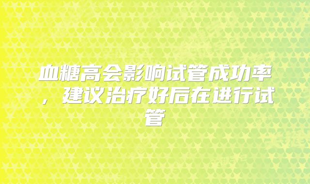 血糖高会影响试管成功率，建议治疗好后在进行试管
