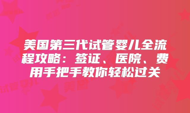 美国第三代试管婴儿全流程攻略：签证、医院、费用手把手教你轻松过关