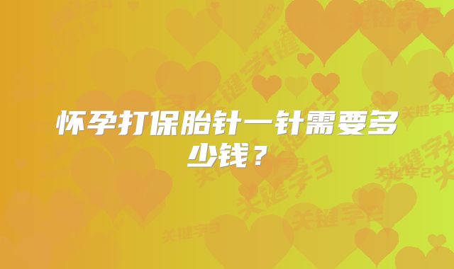 怀孕打保胎针一针需要多少钱?