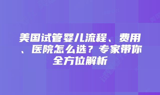 美国试管婴儿流程、费用、医院怎么选？专家带你全方位解析