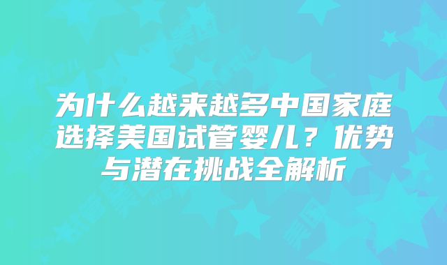 为什么越来越多中国家庭选择美国试管婴儿？优势与潜在挑战全解析