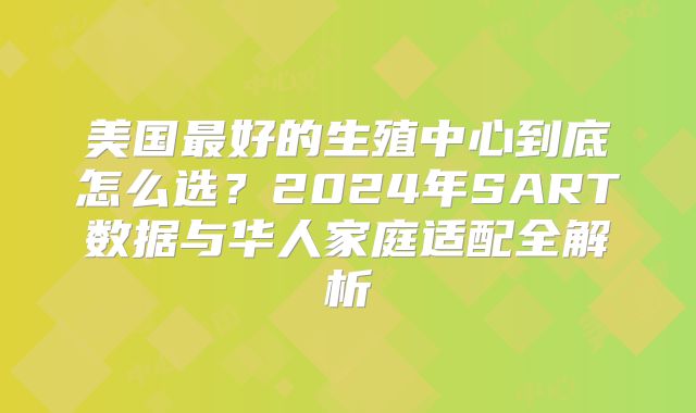 美国最好的生殖中心到底怎么选?2024年SART数据与华人家庭适配全解析