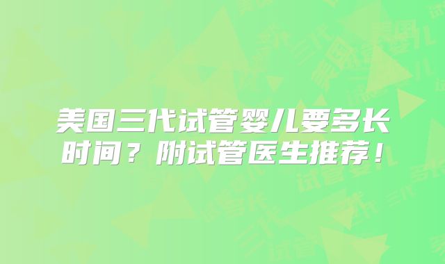 美国三代试管婴儿要多长时间?附试管医生推荐!