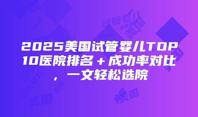 2025美国试管婴儿TOP10医院排名＋成功率对比，一文轻松选院