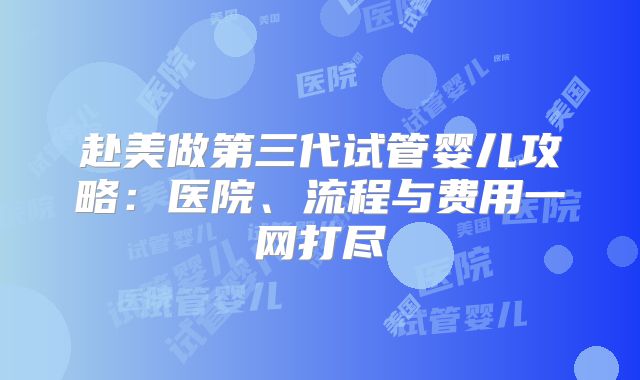 赴美做第三代试管婴儿攻略：医院、流程与费用一网打尽