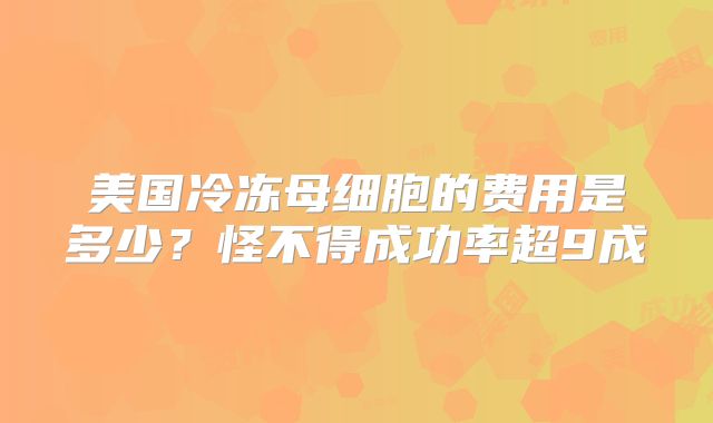 美国冷冻母细胞的费用是多少？怪不得成功率超9成