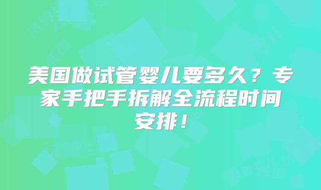 美国做试管婴儿要多久？专家手把手拆解全流程时间安排！