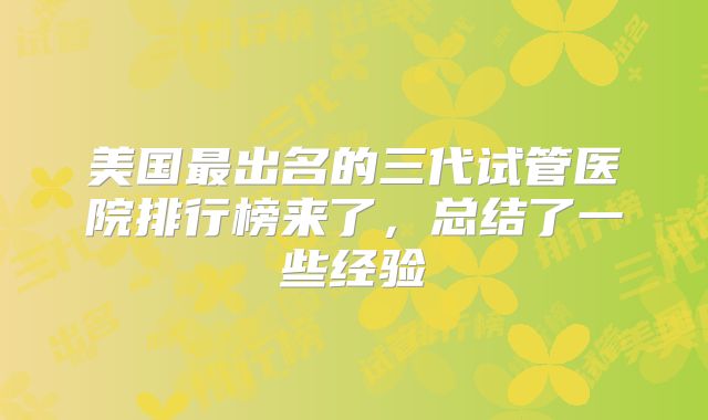 美国最出名的三代试管医院排行榜来了，总结了一些经验