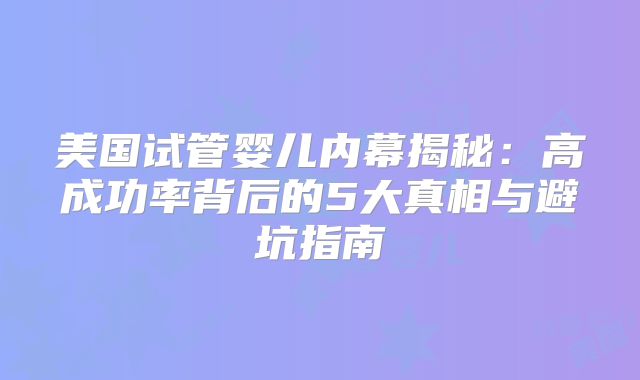 美国试管婴儿内幕揭秘：高成功率背后的5大真相与避坑指南