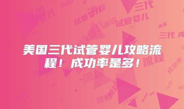 美国三代试管婴儿攻略流程！成功率是多！