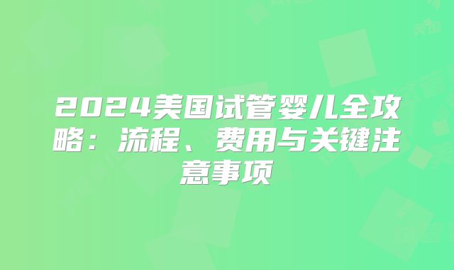 2024美国试管婴儿全攻略：流程、费用与关键注意事项
