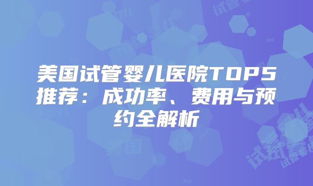 美国试管婴儿医院TOP5推荐:成功率、费用与预约全解析