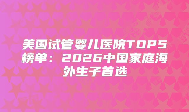 美国试管婴儿医院TOP5榜单：2026中国家庭海外生子首选