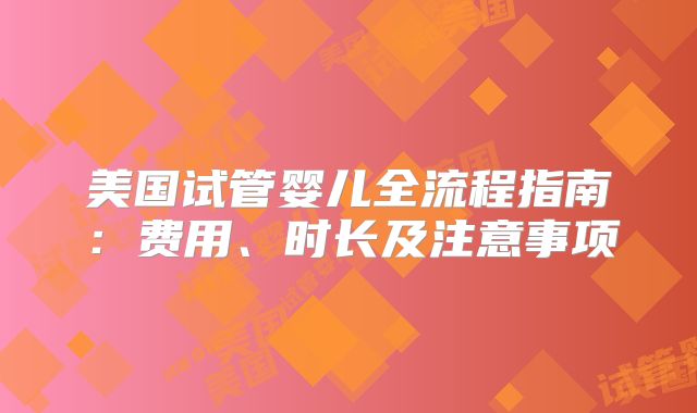 美国试管婴儿全流程指南:费用、时长及注意事项