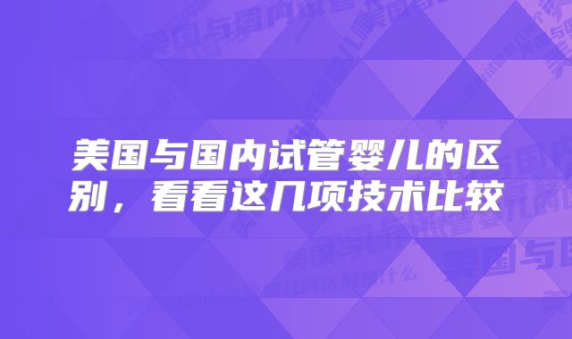 美国与国内试管婴儿的区别，看看这几项技术比较