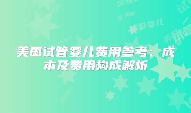 美国试管婴儿费用参考：成本及费用构成解析