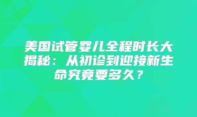 美国试管婴儿全程时长大揭秘：从初诊到迎接新生命究竟要多久？