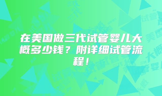 在美国做三代试管婴儿大概多少钱?附详细试管流程!