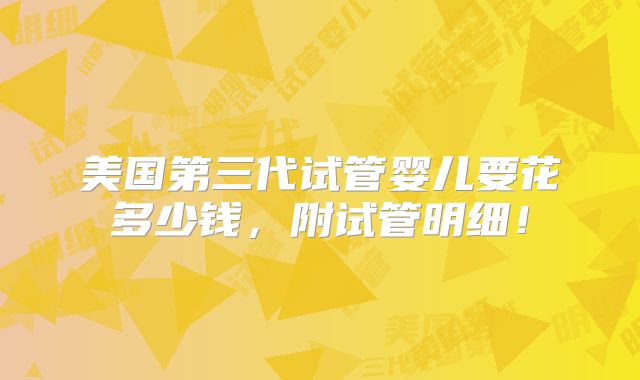 美国第三代试管婴儿要花多少钱，附试管明细！