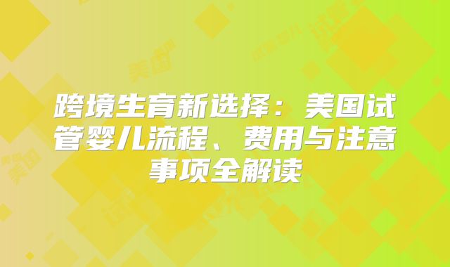 跨境生育新选择：美国试管婴儿流程、费用与注意事项全解读
