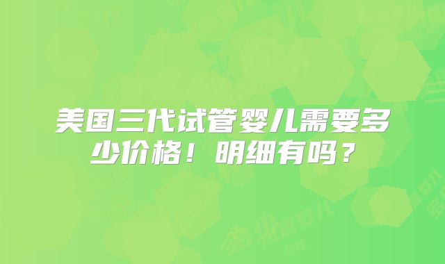 美国三代试管婴儿需要多少价格！明细有吗？