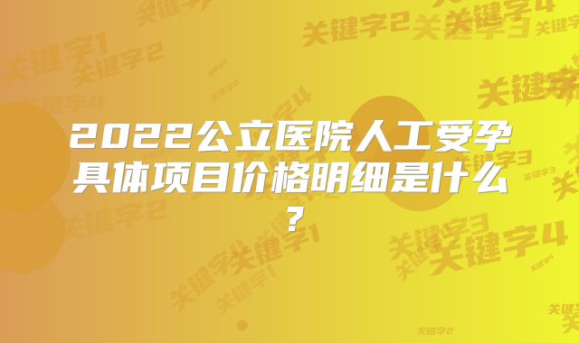 2022公立医院人工受孕具体项目价格明细是什么?