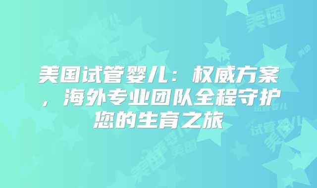 美国试管婴儿：权威方案，海外专业团队全程守护您的生育之旅