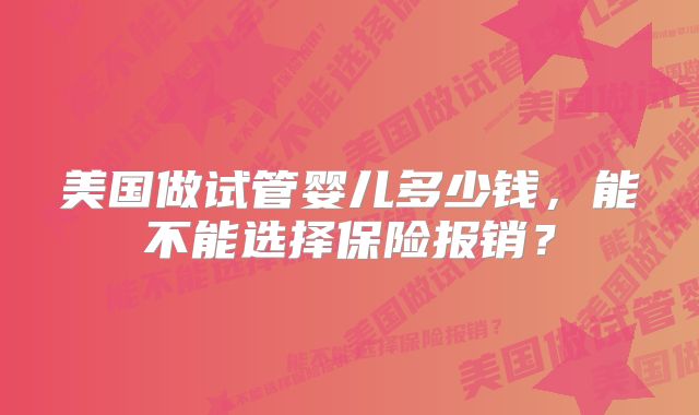 美国做试管婴儿多少钱，能不能选择保险报销？