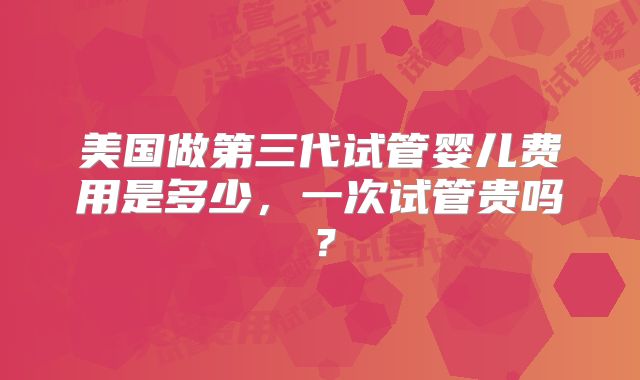 美国做第三代试管婴儿费用是多少,一次试管贵吗?