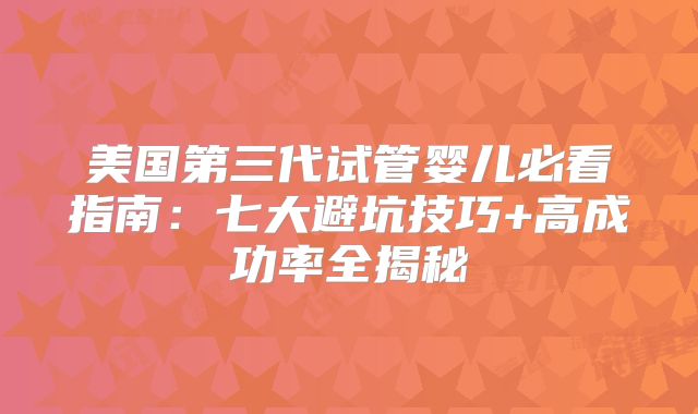 美国第三代试管婴儿必看指南:七大避坑技巧+高成功率全揭秘