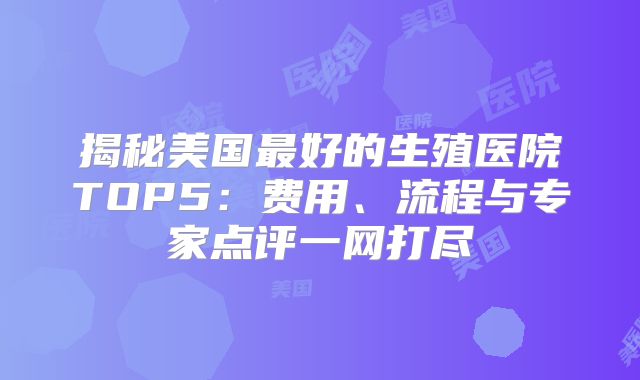 揭秘美国最好的生殖医院TOP5：费用、流程与专家点评一网打尽