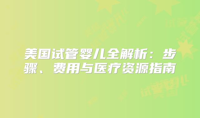 美国试管婴儿全解析:步骤、费用与医疗资源指南