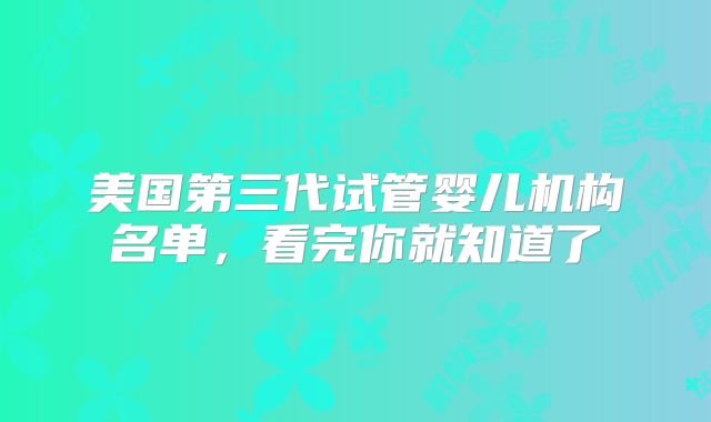 美国第三代试管婴儿机构名单，看完你就知道了