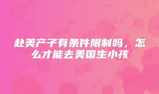 赴美产子有条件限制吗，怎么才能去美国生小孩