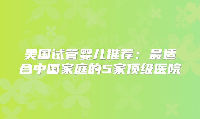 美国试管婴儿推荐：最适合中国家庭的5家顶级医院