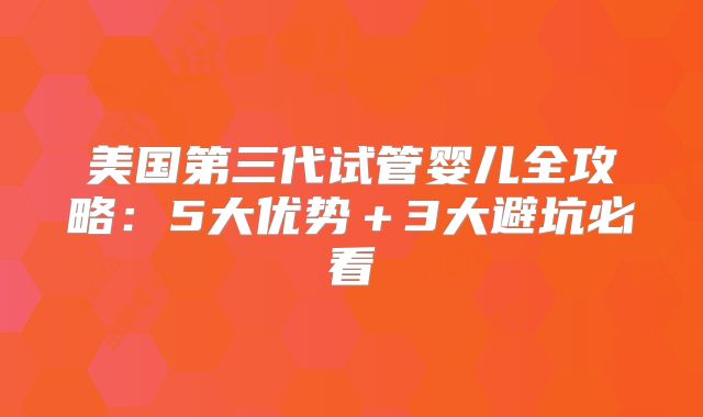 美国第三代试管婴儿全攻略：5大优势＋3大避坑必看