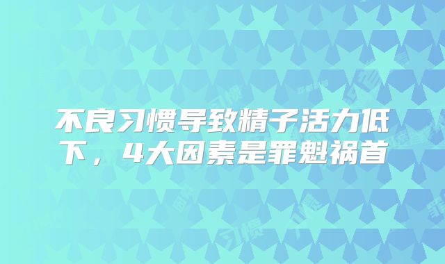 不良习惯导致精子活力低下,4大因素是罪魁祸首