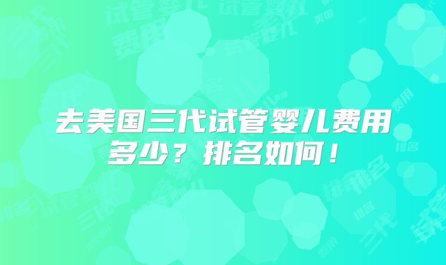 去美国三代试管婴儿费用多少？排名如何！