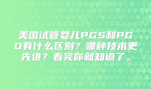 美国试管婴儿PGS和PGD有什么区别？哪种技术更先进？看完你就知道了。