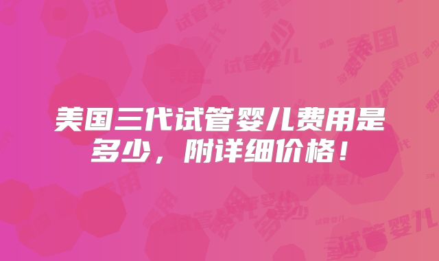 美国三代试管婴儿费用是多少，附详细价格！