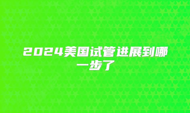 2024美国试管进展到哪一步了