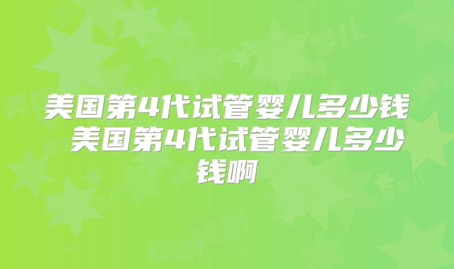 美国第4代试管婴儿多少钱 美国第4代试管婴儿多少钱啊