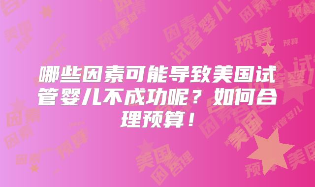 哪些因素可能导致美国试管婴儿不成功呢?如何合理预算!