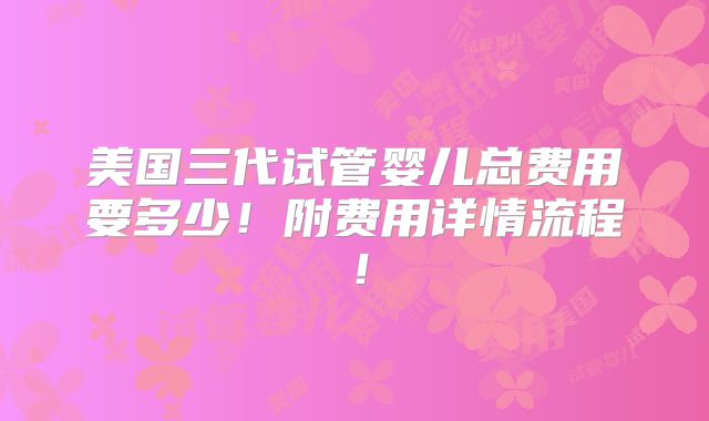 美国三代试管婴儿总费用要多少！附费用详情流程！