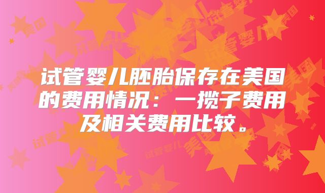 试管婴儿胚胎保存在美国的费用情况：一揽子费用及相关费用比较。