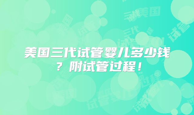 美国三代试管婴儿多少钱？附试管过程！